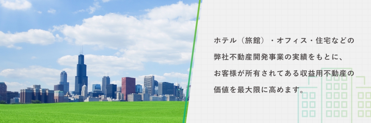 ホテル（旅館）・オフィス・住宅などの弊社不動産開発事業の実績をもとに、お客様が所有されてある収益用不動産の価値を最大限に高めます。