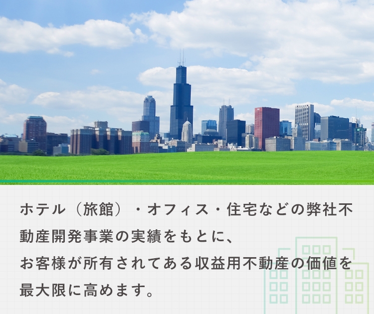 ホテル（旅館）・オフィス・住宅などの弊社不動産開発事業の実績をもとに、お客様が所有されてある収益用不動産の価値を最大限に高めます。