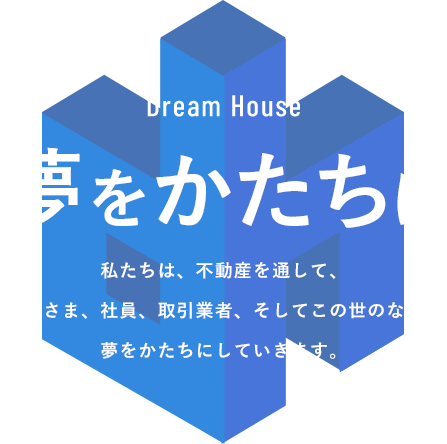 夢をかたちに 私たちは、不動産を通して、お客さま、社員、取引業者、そしてこの世のなかの夢をかたちにしていきます。